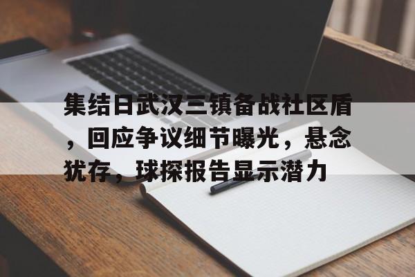 九游正版入口-集结日武汉三镇备战社区盾，回应争议细节曝光，悬念犹存，球探报告显示潜力的简单介绍-九游正版入口